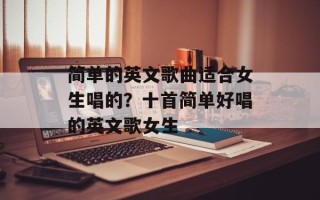 简单的英文歌曲适合女生唱的？十首简单好唱的英文歌女生