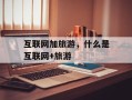 互联网加旅游，什么是互联网+旅游