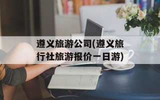 遵义旅游公司(遵义旅行社旅游报价一日游)