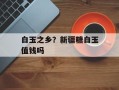 白玉之乡？新疆糖白玉值钱吗