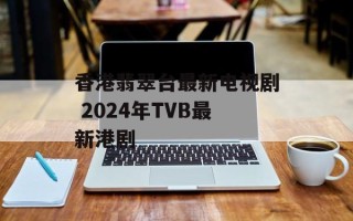 香港翡翠台最新电视剧 2024年TVB最新港剧
