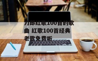 刀郎红歌100首的歌曲 红歌100首经典老歌免费听