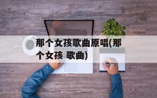 那个女孩歌曲原唱(那个女孩 歌曲)