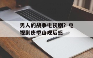 男人的战争电视剧？电视剧唐季山观后感