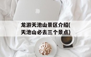 龙游天池山景区介绍(天池山必去三个景点)