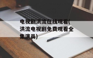 电视剧洪流在线观看(洪流电视剧免费观看全集演员)