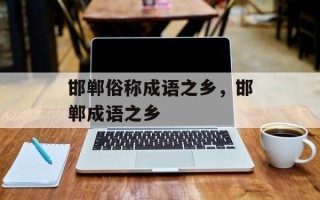 邯郸俗称成语之乡，邯郸成语之乡