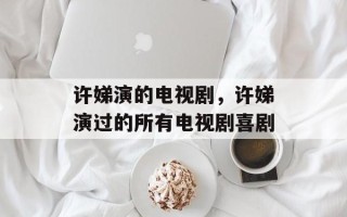许娣演的电视剧，许娣演过的所有电视剧喜剧