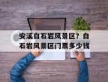 安溪白石岩风景区？白石岩风景区门票多少钱