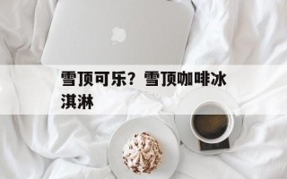雪顶可乐？雪顶咖啡冰淇淋
