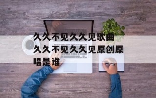 久久不见久久见歌曲 久久不见久久见原创原唱是谁