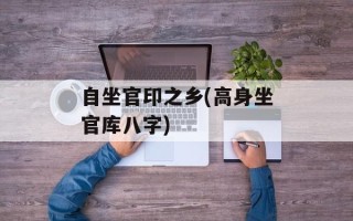自坐官印之乡(高身坐官库八字)