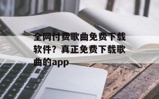 全网付费歌曲免费下载软件？真正免费下载歌曲的app