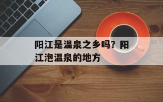 阳江是温泉之乡吗？阳江泡温泉的地方