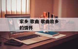 家乡 歌曲 歌曲故乡的情怀