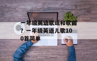 一年级英语歌谣和歌曲？一年级英语儿歌100首简单