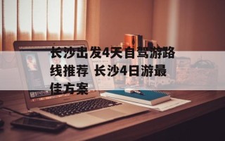 长沙出发4天自驾游路线推荐 长沙4日游最佳方案