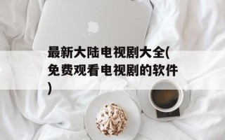 最新大陆电视剧大全(免费观看电视剧的软件)