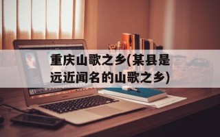 重庆山歌之乡(某县是远近闻名的山歌之乡)