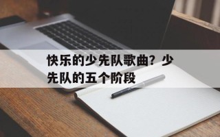 快乐的少先队歌曲？少先队的五个阶段
