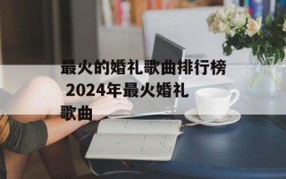 最火的婚礼歌曲排行榜 2024年最火婚礼歌曲