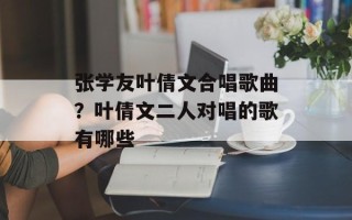 张学友叶倩文合唱歌曲？叶倩文二人对唱的歌有哪些