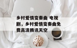 乡村爱情变奏曲 电视剧，乡村爱情变奏曲免费高清腾讯天空