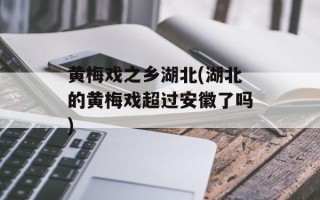 黄梅戏之乡湖北(湖北的黄梅戏超过安徽了吗)