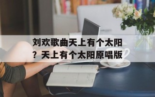 刘欢歌曲天上有个太阳？天上有个太阳原唱版