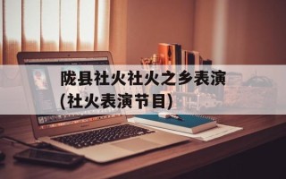 陇县社火社火之乡表演(社火表演节目)