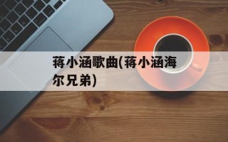 蒋小涵歌曲(蒋小涵海尔兄弟)