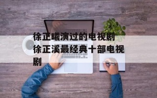 徐正曦演过的电视剧 徐正溪最经典十部电视剧