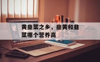 黄韭菜之乡，韭黄和韭菜哪个营养高