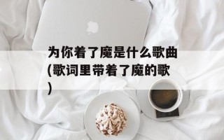 为你着了魔是什么歌曲(歌词里带着了魔的歌)