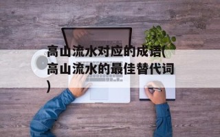 高山流水对应的成语(高山流水的最佳替代词)