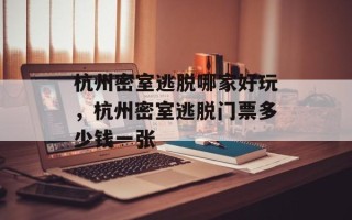 杭州密室逃脱哪家好玩，杭州密室逃脱门票多少钱一张