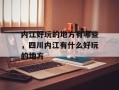 内江好玩的地方有哪些，四川内江有什么好玩的地方
