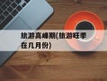 旅游高峰期(旅游旺季在几月份)