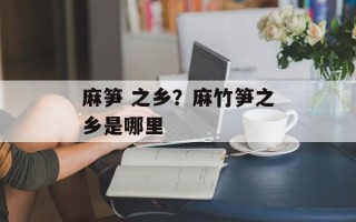 麻笋 之乡？麻竹笋之乡是哪里