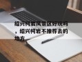 绍兴柯岩风景区好玩吗，绍兴柯岩不推荐去的地方