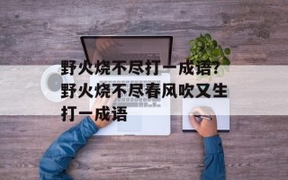 野火烧不尽打一成语？野火烧不尽春风吹又生打一成语