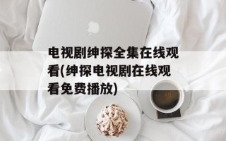 电视剧绅探全集在线观看(绅探电视剧在线观看免费播放)
