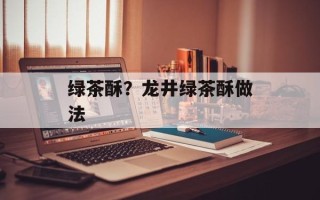 绿茶酥？龙井绿茶酥做法