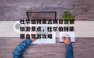 杜尔伯特蒙古族自治县旅游景点，杜尔伯特草原自驾游攻略