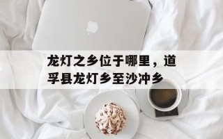 龙灯之乡位于哪里，道孚县龙灯乡至沙冲乡