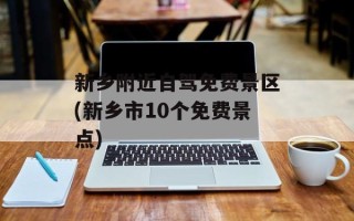 新乡附近自驾免费景区(新乡市10个免费景点)