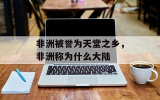 非洲被誉为天堂之乡，非洲称为什么大陆