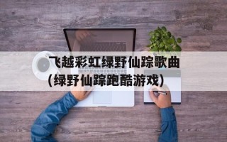 飞越彩虹绿野仙踪歌曲(绿野仙踪跑酷游戏)