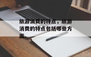 旅游消费的特点，旅游消费的特点包括哪些方面