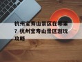 杭州宝寿山景区在哪里？杭州宝寿山景区游玩攻略